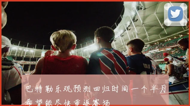 巴特勒乐观预测回归时间一个半月希望能尽快重返赛场