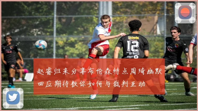 赵睿归来分享布伦森特点周琦幽默回应期待教你如何与裁判互动