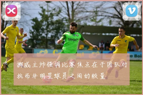 挪威主帅强调比赛焦点在于团队对抗而非明星球员之间的较量