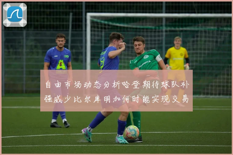 自由市场动态分析哈登期待球队补强威少比尔库明加何时能实现交易