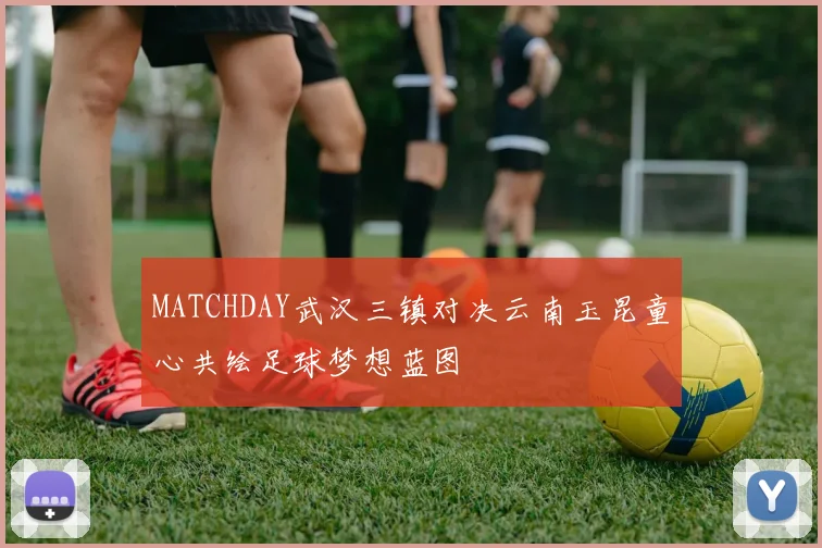 MATCHDAY武汉三镇对决云南玉昆童心共绘足球梦想蓝图