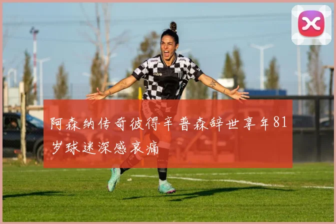 阿森纳传奇彼得辛普森辞世享年81岁球迷深感哀痛