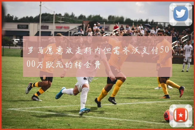 罗马愿意放走科内但需齐沃支付5000万欧元的转会费