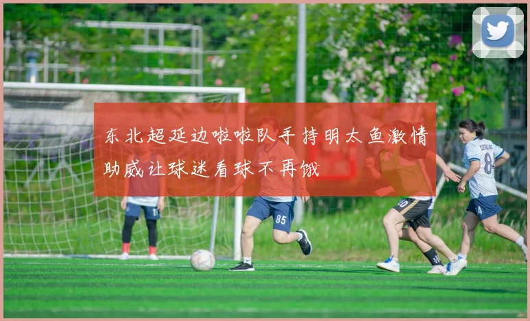 东北超延边啦啦队手持明太鱼激情助威让球迷看球不再饿