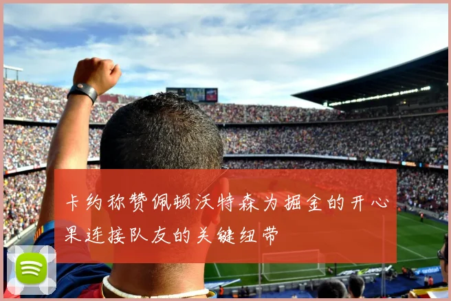 卡约称赞佩顿沃特森为掘金的开心果连接队友的关键纽带