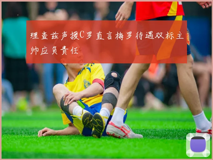 理查兹声援C罗直言梅罗待遇双标主帅应负责任