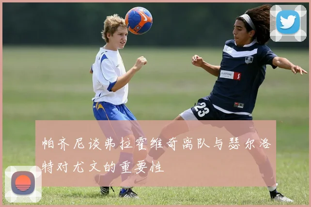 帕齐尼谈弗拉霍维奇离队与瑟尔洛特对尤文的重要性