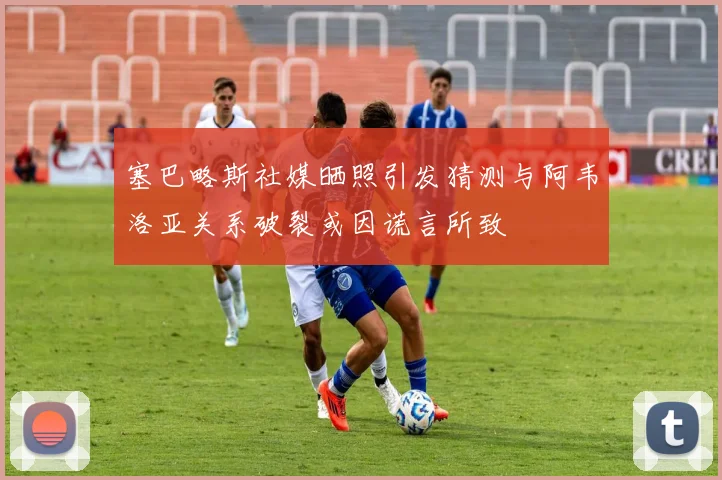 塞巴略斯社媒晒照引发猜测与阿韦洛亚关系破裂或因谎言所致