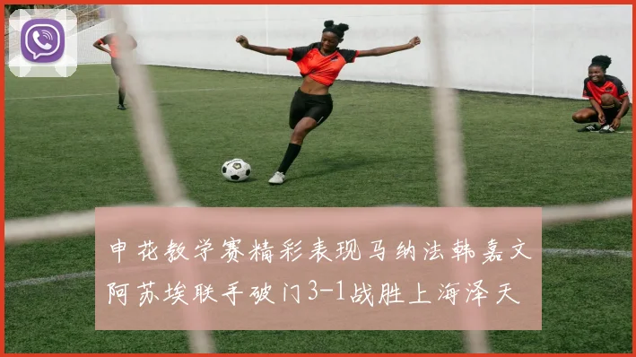 申花教学赛精彩表现马纳法韩嘉文阿苏埃联手破门3-1战胜上海泽天