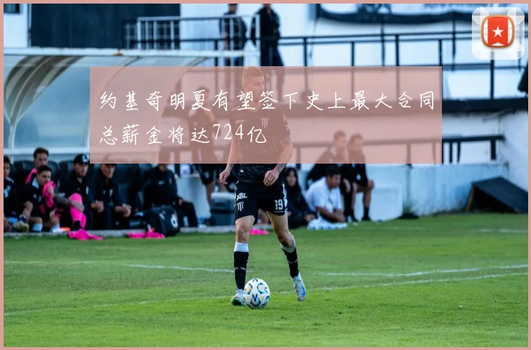 约基奇明夏有望签下史上最大合同总薪金将达724亿