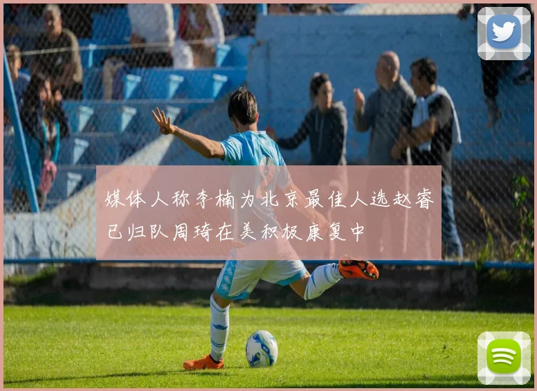 媒体人称李楠为北京最佳人选赵睿已归队周琦在美积极康复中