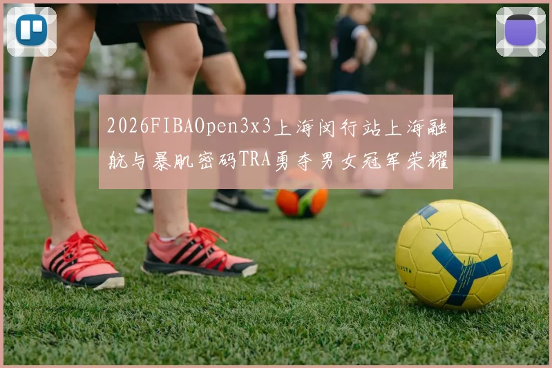 2026FIBAOpen3x3上海闵行站上海融航与暴肌密码TRA勇夺男女冠军荣耀