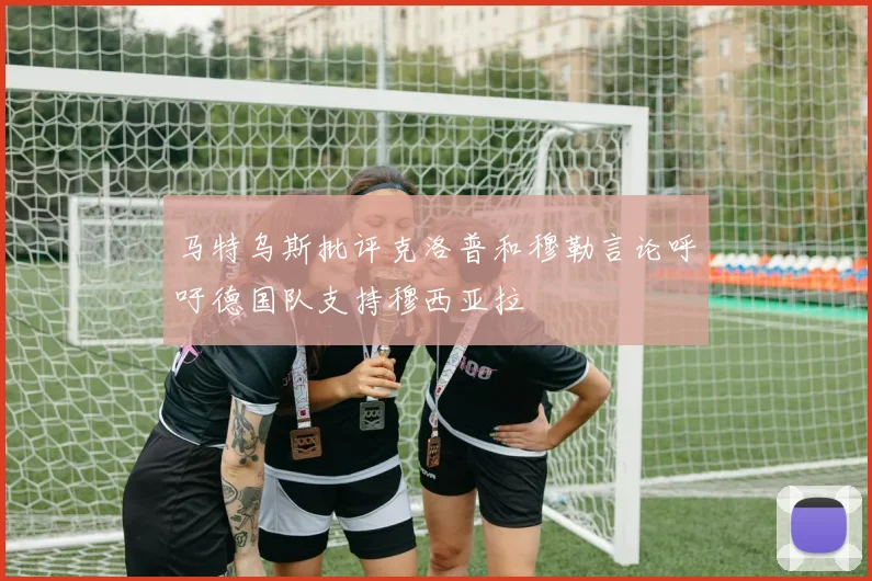 马特乌斯批评克洛普和穆勒言论呼吁德国队支持穆西亚拉