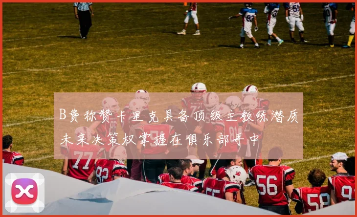 B费称赞卡里克具备顶级主教练潜质未来决策权掌握在俱乐部手中