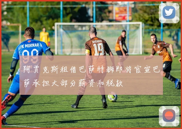 阿贾克斯租借巴萨特狮即将官宣巴萨承担大部分薪资和税款