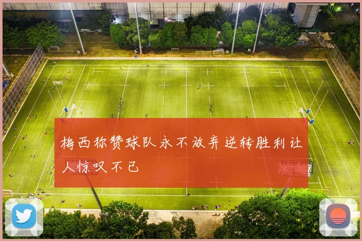 梅西称赞球队永不放弃逆转胜利让人惊叹不已