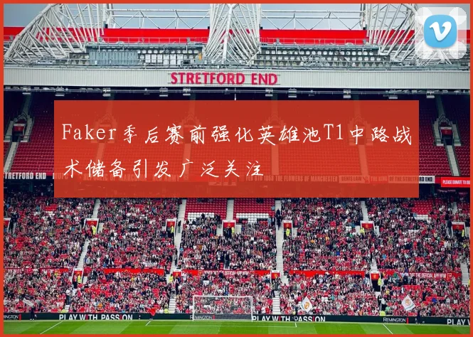 Faker季后赛前强化英雄池T1中路战术储备引发广泛关注
