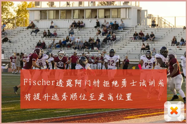 Fischer透露阿门特拒绝勇士试训或将提升选秀顺位至更高位置