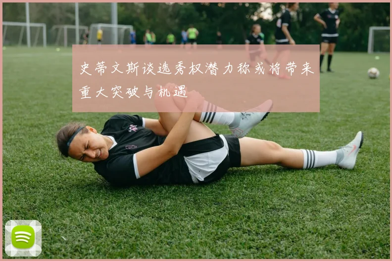 史蒂文斯谈选秀权潜力称或将带来重大突破与机遇