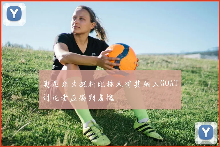 奥尼尔力挺科比称未将其纳入GOAT讨论者应感到羞愧
