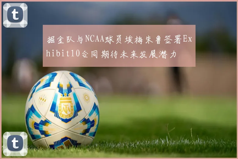 掘金队与NCAA球员埃梅朱鲁签署Exhibit10合同期待未来发展潜力