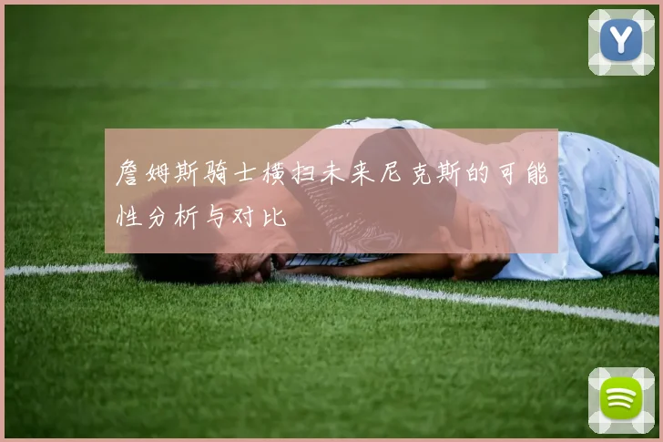詹姆斯骑士横扫未来尼克斯的可能性分析与对比
