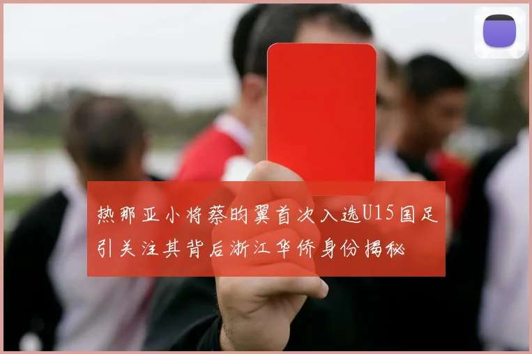 热那亚小将蔡昀翼首次入选U15国足引关注其背后浙江华侨身份揭秘