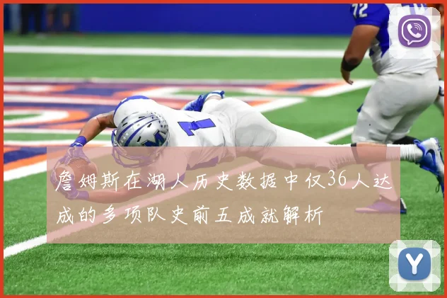 詹姆斯在湖人历史数据中仅36人达成的多项队史前五成就解析